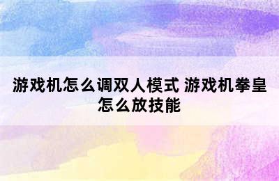 游戏机怎么调双人模式 游戏机拳皇怎么放技能